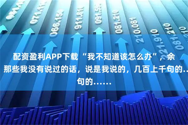 配资盈利APP下载 “我不知道该怎么办”，余华：那些我没有说过的话，说是我说的，几百上千句的……