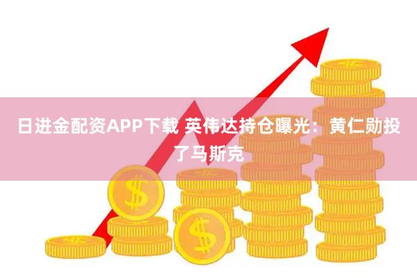 日进金配资APP下载 英伟达持仓曝光：黄仁勋投了马斯克