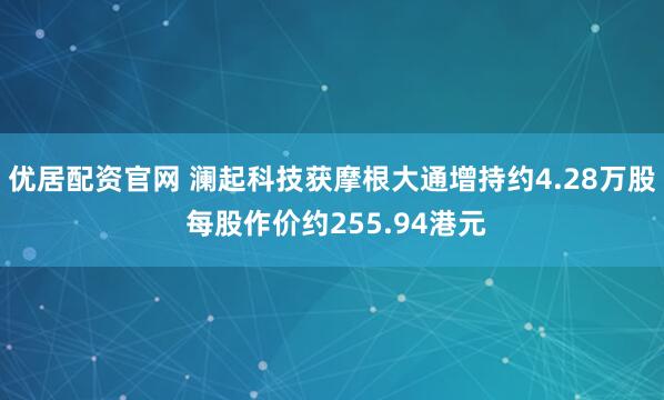 优居配资官网 澜起科技获摩根大通增持约4.28万股 每股作价约255.94港元