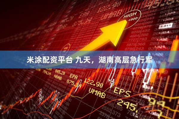 米涂配资平台 九天，湖南高层急行军