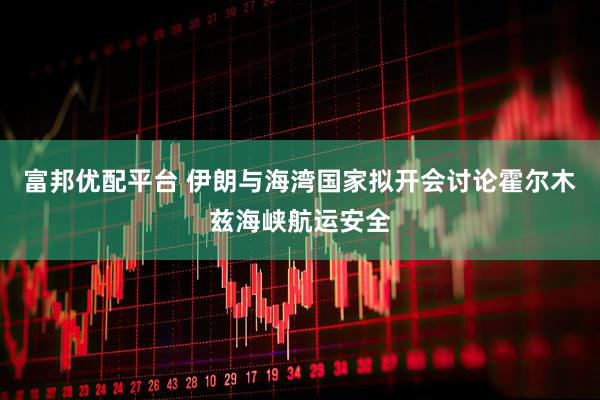 富邦优配平台 伊朗与海湾国家拟开会讨论霍尔木兹海峡航运安全
