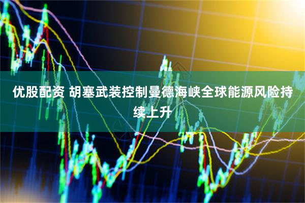 优股配资 胡塞武装控制曼德海峡全球能源风险持续上升