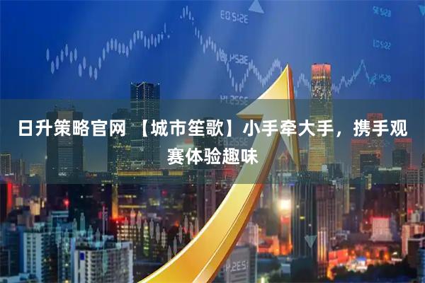日升策略官网 【城市笙歌】小手牵大手，携手观赛体验趣味