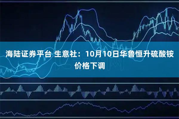 海陆证券平台 生意社：10月10日华鲁恒升硫酸铵价格下调