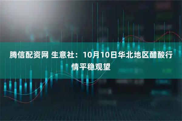 腾信配资网 生意社：10月10日华北地区醋酸行情平稳观望