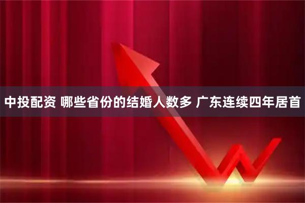 中投配资 哪些省份的结婚人数多 广东连续四年居首