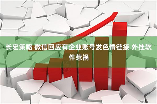 长宏策略 微信回应有企业账号发色情链接 外挂软件惹祸