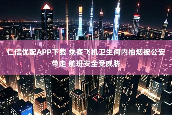 仁信优配APP下载 乘客飞机卫生间内抽烟被公安带走 航班安全受威胁